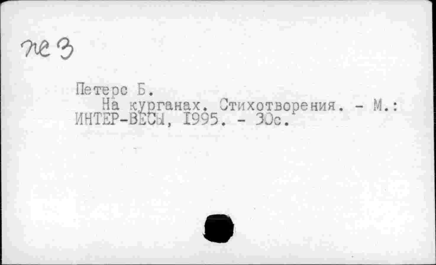 ﻿Петерс Б.
На курганах. Стихотворения. - М ИНТЕР-ВЕСьІ, 1995. - ЗОс.